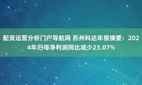 配资运营分析门户导航网 苏州科达年报摘要：2024年归母净利润同比减少23.07%