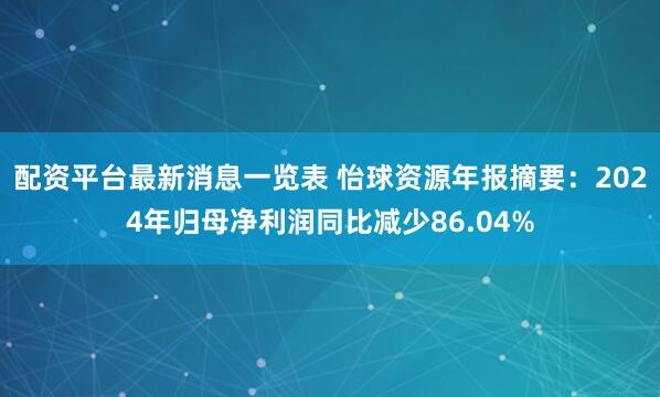 配资平台最新消息一览表 怡球资源年报摘要：2024年归母净利润同比减少86.04%