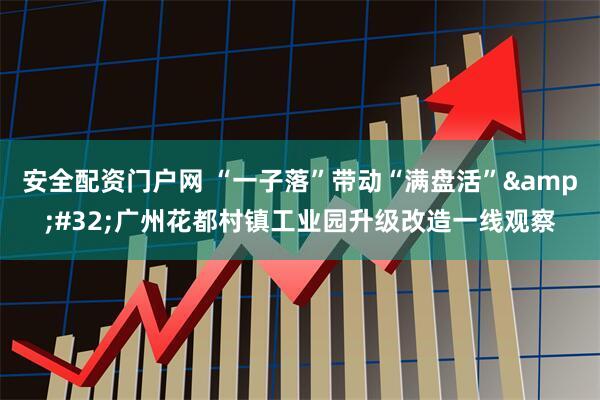 安全配资门户网 “一子落”带动“满盘活”&#32;广州花都村镇工业园升级改造一线观察