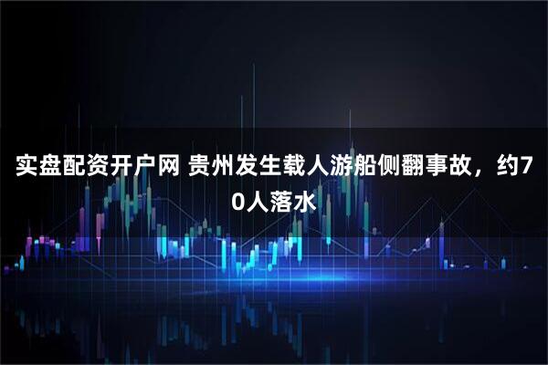 实盘配资开户网 贵州发生载人游船侧翻事故，约70人落水