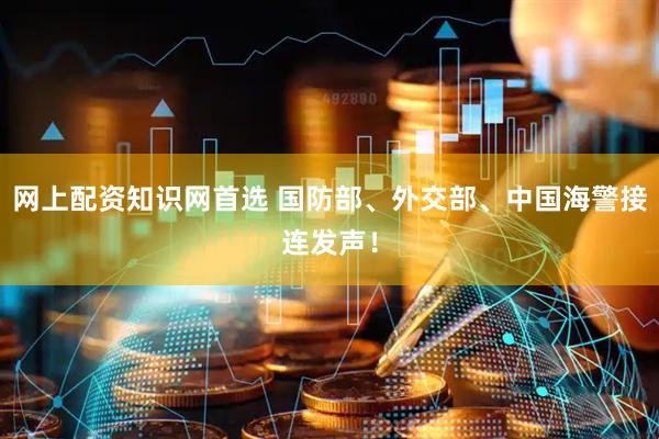 网上配资知识网首选 国防部、外交部、中国海警接连发声！