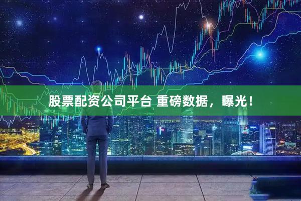 股票配资公司平台 重磅数据，曝光！