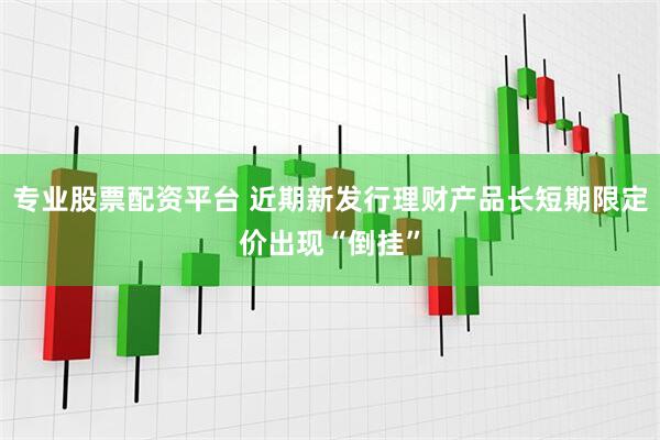 专业股票配资平台 近期新发行理财产品长短期限定价出现“倒挂”