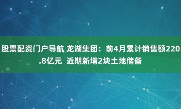 股票配资门户导航 龙湖集团：前4月累计销售额220.8亿元  近期新增2块土地储备