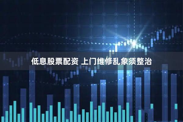低息股票配资 上门维修乱象须整治