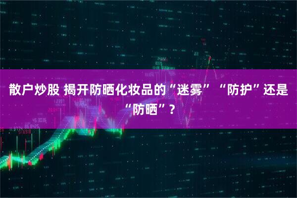 散户炒股 揭开防晒化妆品的“迷雾” “防护”还是“防晒”？