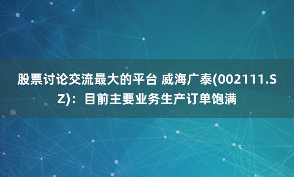 股票讨论交流最大的平台 威海广泰(002111.SZ)：目前主要业务生产订单饱满