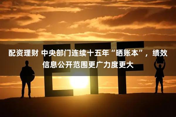 配资理财 中央部门连续十五年“晒账本”，绩效信息公开范围更广力度更大