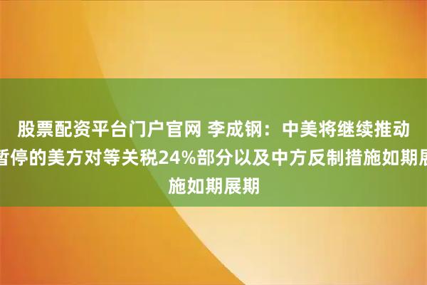 股票配资平台门户官网 李成钢：中美将继续推动已暂停的美方对等关税24%部分以及中方反制措施如期展期