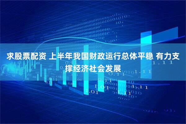 求股票配资 上半年我国财政运行总体平稳 有力支撑经济社会发展