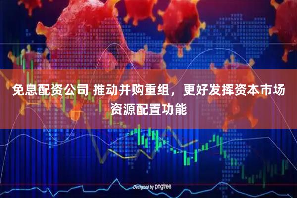 免息配资公司 推动并购重组，更好发挥资本市场资源配置功能