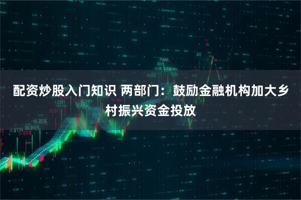 配资炒股入门知识 两部门：鼓励金融机构加大乡村振兴资金投放