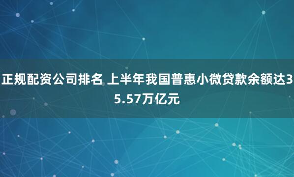 正规配资公司排名 上半年我国普惠小微贷款余额达35.57万亿元