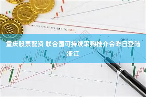 重庆股票配资 联合国可持续采购推介会昨日登陆浙江