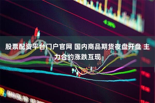 股票配资平台门户官网 国内商品期货夜盘开盘 主力合约涨跌互现