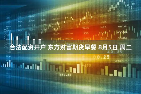 合法配资开户 东方财富期货早餐 8月5日 周二