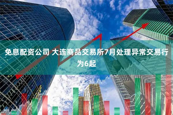 免息配资公司 大连商品交易所7月处理异常交易行为6起