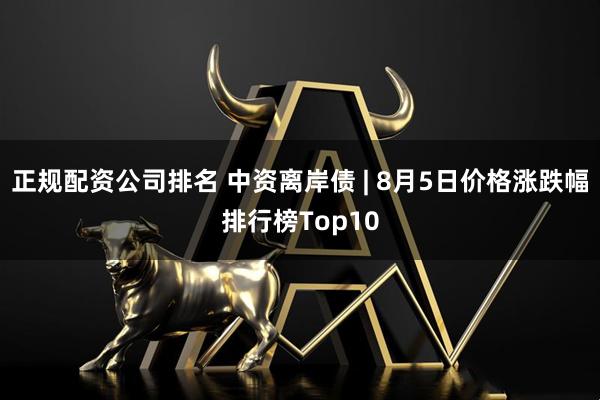正规配资公司排名 中资离岸债 | 8月5日价格涨跌幅排行榜Top10