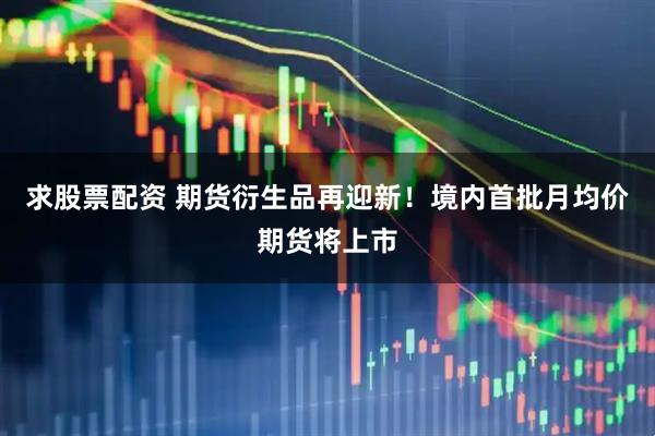 求股票配资 期货衍生品再迎新！境内首批月均价期货将上市