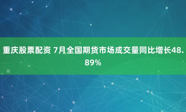 重庆股票配资 7月全国期货市场成交量同比增长48.89%