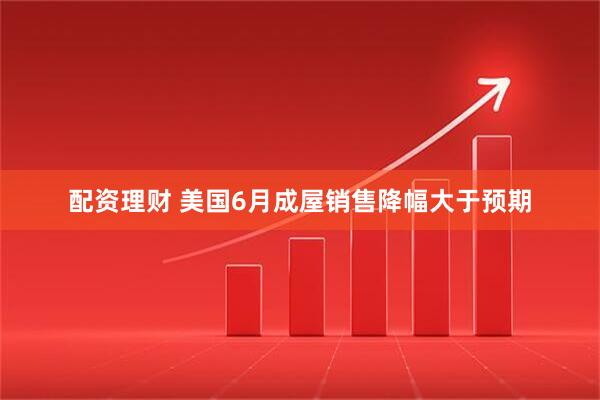 配资理财 美国6月成屋销售降幅大于预期