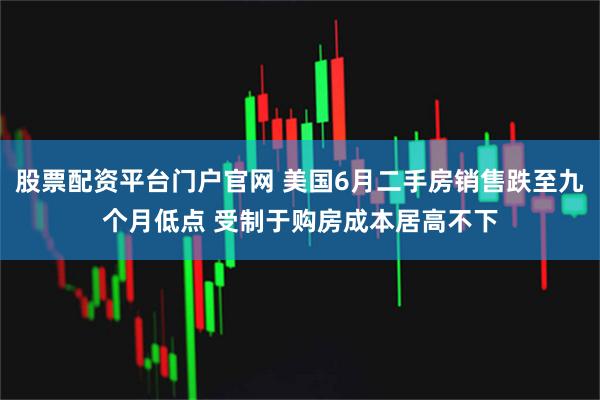 股票配资平台门户官网 美国6月二手房销售跌至九个月低点 受制于购房成本居高不下
