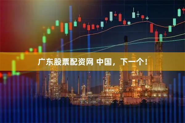 广东股票配资网 中国，下一个！