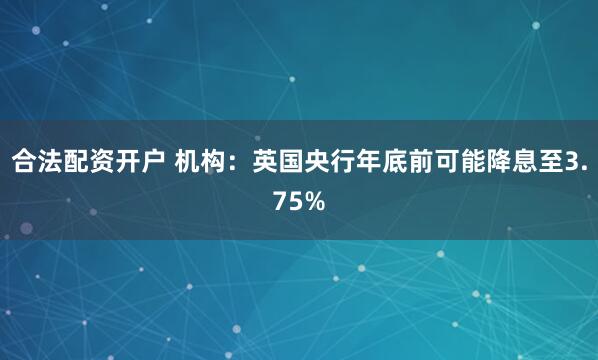 合法配资开户 机构：英国央行年底前可能降息至3.75%