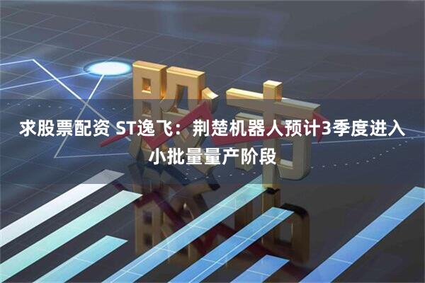 求股票配资 ST逸飞：荆楚机器人预计3季度进入小批量量产阶段