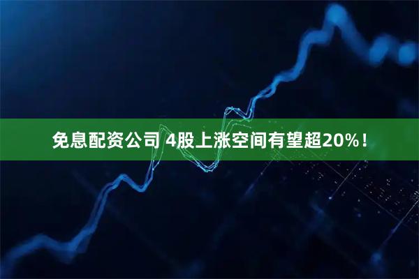 免息配资公司 4股上涨空间有望超20%！