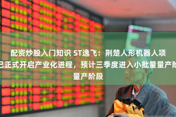 配资炒股入门知识 ST逸飞：荆楚人形机器人项目已正式开启产业化进程，预计三季度进入小批量量产阶段