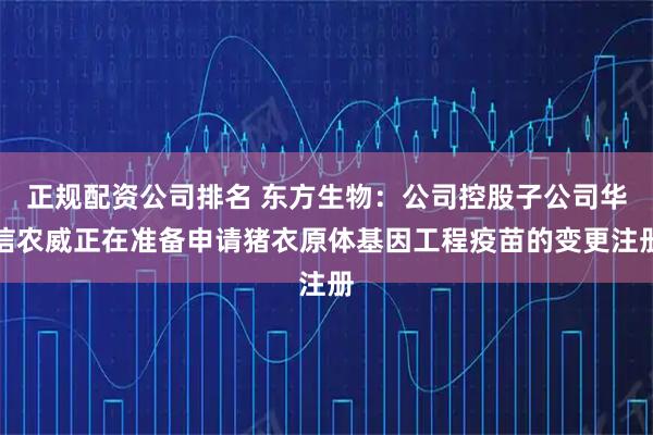 正规配资公司排名 东方生物：公司控股子公司华信农威正在准备申请猪衣原体基因工程疫苗的变更注册