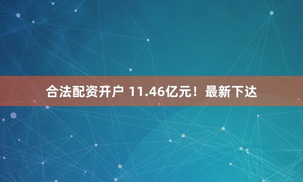合法配资开户 11.46亿元！最新下达