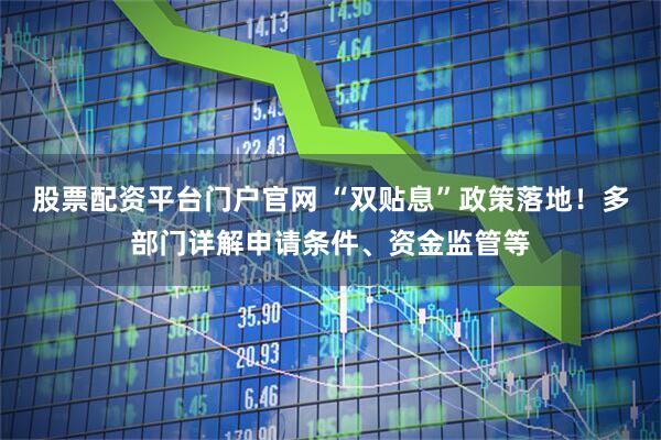 股票配资平台门户官网 “双贴息”政策落地！多部门详解申请条件、资金监管等