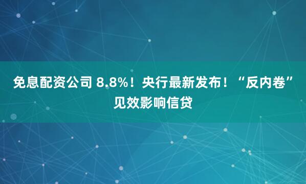 免息配资公司 8.8%！央行最新发布！“反内卷”见效影响信贷