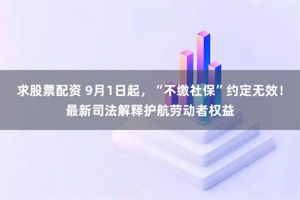 求股票配资 9月1日起，“不缴社保”约定无效！最新司法解释护航劳动者权益