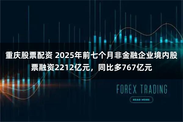 重庆股票配资 2025年前七个月非金融企业境内股票融资2212亿元，同比多767亿元