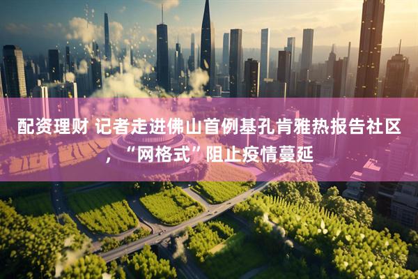 配资理财 记者走进佛山首例基孔肯雅热报告社区，“网格式”阻止疫情蔓延