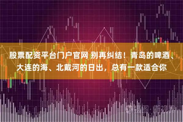 股票配资平台门户官网 别再纠结！青岛的啤酒、大连的海、北戴河的日出，总有一款适合你