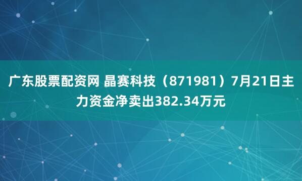 广东股票配资网 晶赛科技（871981）7月21日主力资金净卖出382.34万元