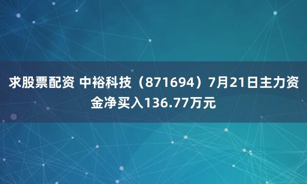 求股票配资 中裕科技（871694）7月21日主力资金净买入136.77万元