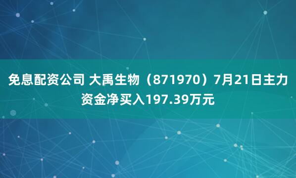 免息配资公司 大禹生物（871970）7月21日主力资金净买入197.39万元