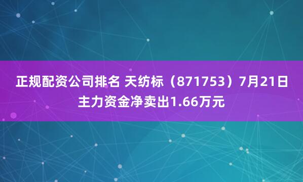 正规配资公司排名 天纺标（871753）7月21日主力资金净卖出1.66万元