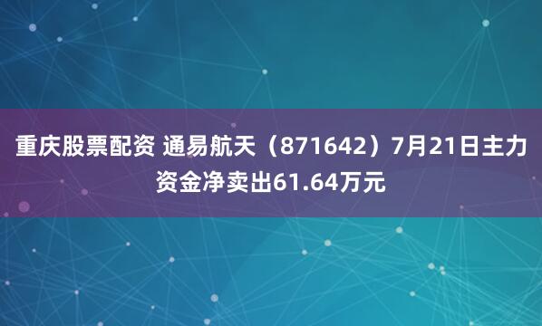 重庆股票配资 通易航天（871642）7月21日主力资金净卖出61.64万元