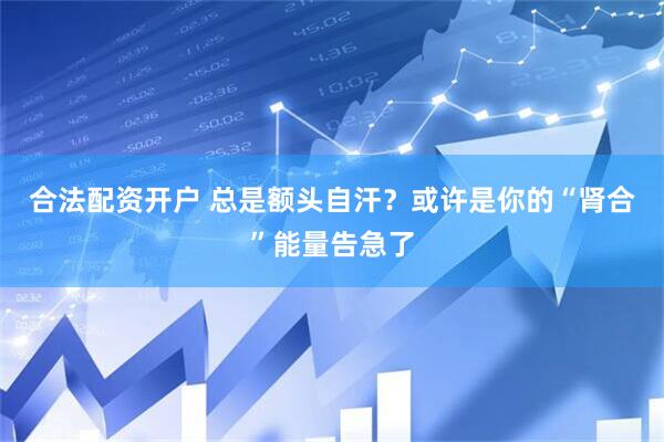 合法配资开户 总是额头自汗？或许是你的“肾合”能量告急了