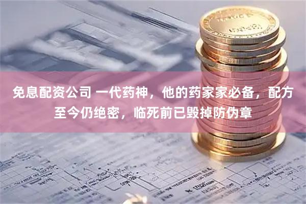 免息配资公司 一代药神，他的药家家必备，配方至今仍绝密，临死前已毁掉防伪章