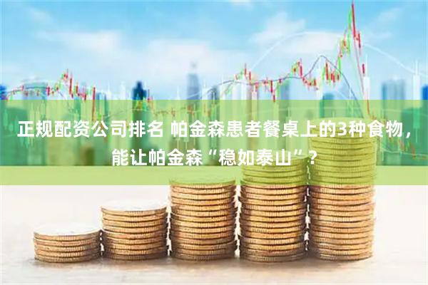正规配资公司排名 帕金森患者餐桌上的3种食物，能让帕金森“稳如泰山”？