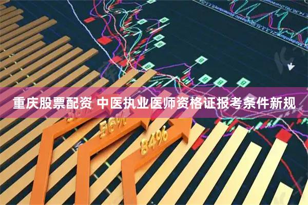 重庆股票配资 中医执业医师资格证报考条件新规