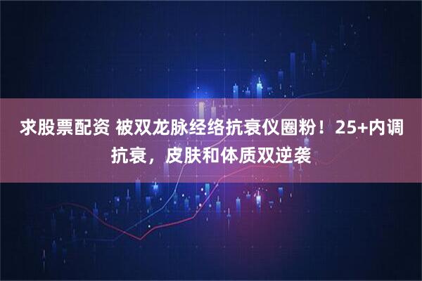 求股票配资 被双龙脉经络抗衰仪圈粉！25+内调抗衰，皮肤和体质双逆袭