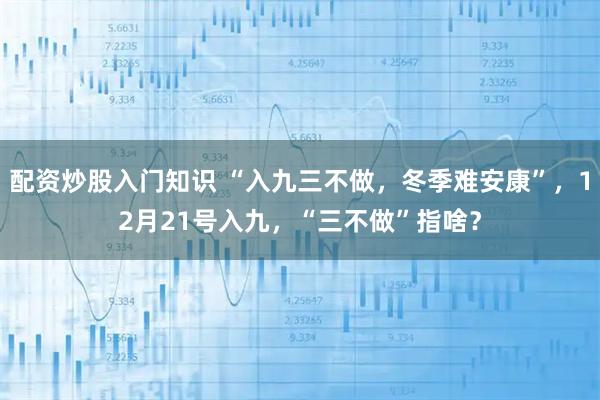 配资炒股入门知识 “入九三不做，冬季难安康”，12月21号入九，“三不做”指啥？